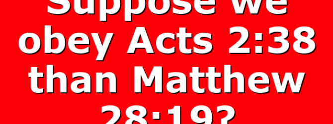 Suppose we obey Acts 2:38 than Matthew 28:19?
