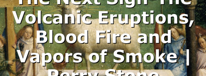 The Next Sign-The Volcanic Eruptions, Blood Fire and Vapors of Smoke | Perry Stone