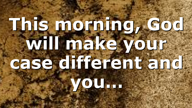 This morning, God will make your case different and you…