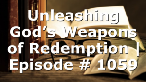 Unleashing God’s Weapons of Redemption | Episode # 1059