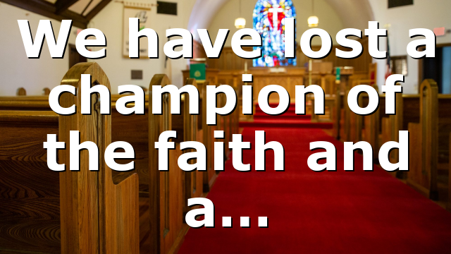 We have lost a champion of the faith and a…