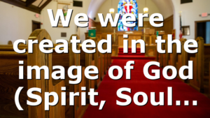 We were created in the image of God (Spirit, Soul…