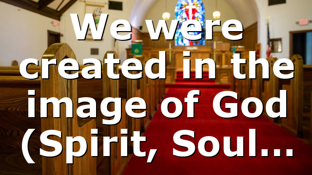 We were created in the image of God (Spirit, Soul…