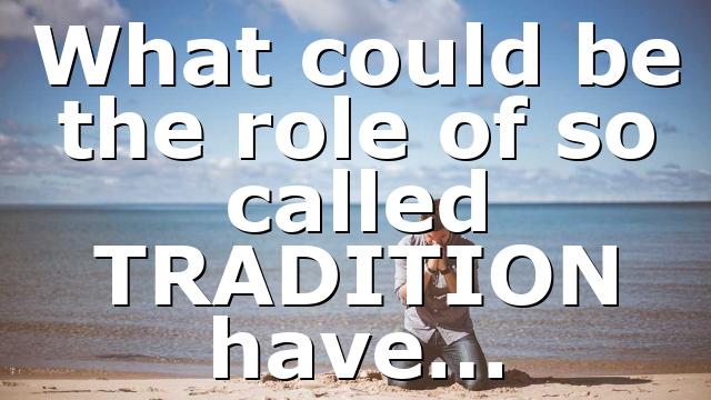 What could be the role of so called TRADITION have…