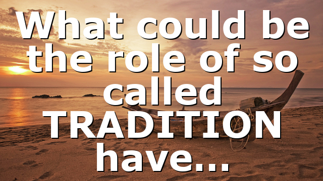 What could be the role of so called TRADITION have…