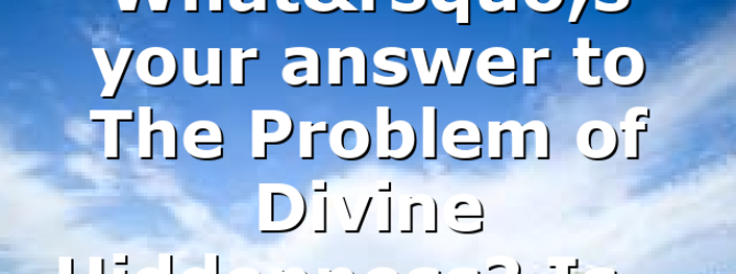 What’s your answer to The Problem of Divine Hiddenness? Is…