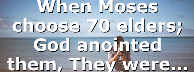 When Moses choose 70 elders; God anointed them, They were…