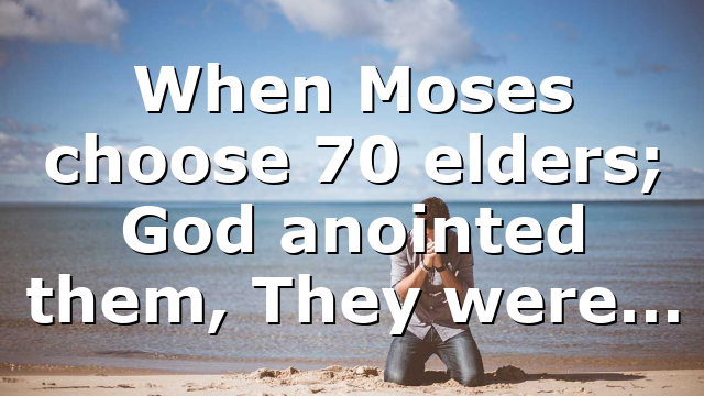 When Moses choose 70 elders; God anointed them, They were…