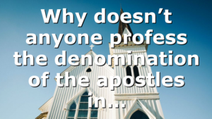 Why doesn’t anyone profess the denomination of the apostles in…
