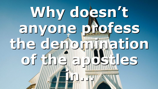 Why doesn’t anyone profess the denomination of the apostles in…