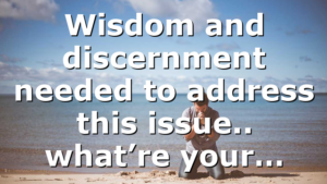 Wisdom and discernment needed to address this issue.. what’re your…