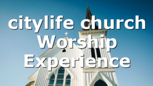 citylife church Worship Experience