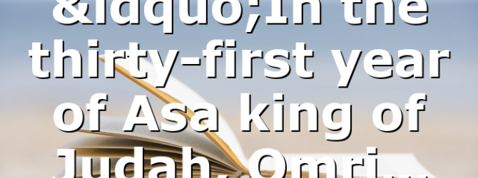 “In the thirty-first year of Asa king of Judah, Omri…