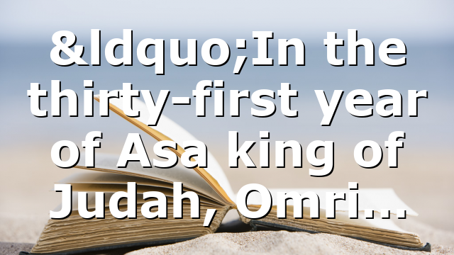 “In the thirty-first year of Asa king of Judah, Omri…