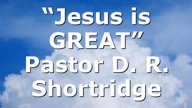 “Jesus is GREAT” Pastor D. R. Shortridge