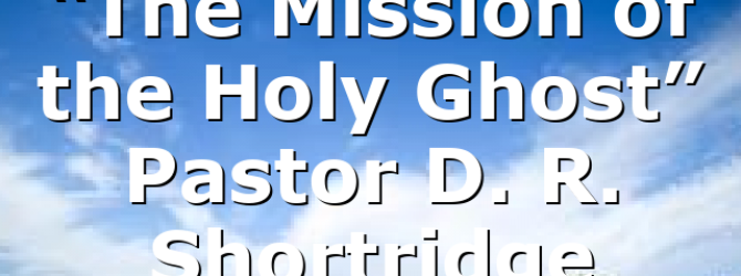 “The Mission of the Holy Ghost” Pastor D. R. Shortridge