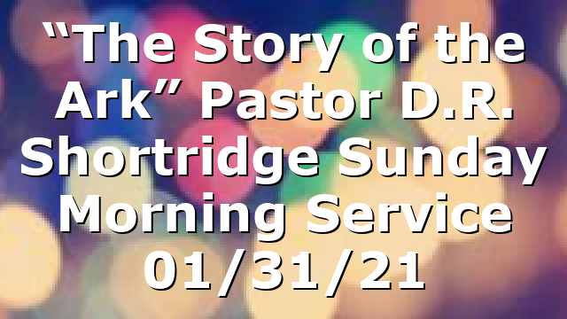 “The Story of the Ark”  Pastor D.R. Shortridge Sunday Morning Service 01/31/21