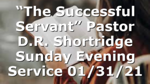 “The Successful Servant” Pastor D.R. Shortridge Sunday Evening Service 01/31/21
