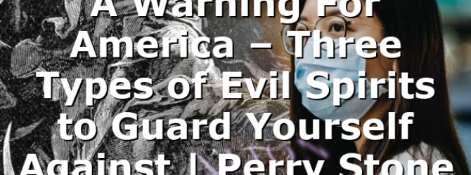 A Warning For America – Three Types of Evil Spirits to Guard Yourself Against | Perry Stone