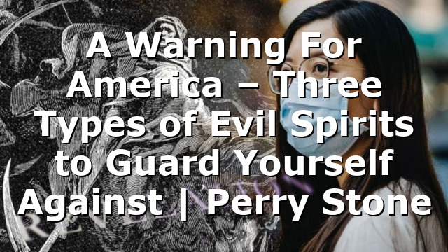 A Warning For America – Three Types of Evil Spirits to Guard Yourself Against | Perry Stone