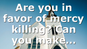 Are you in favor of mercy killing? Can you make…