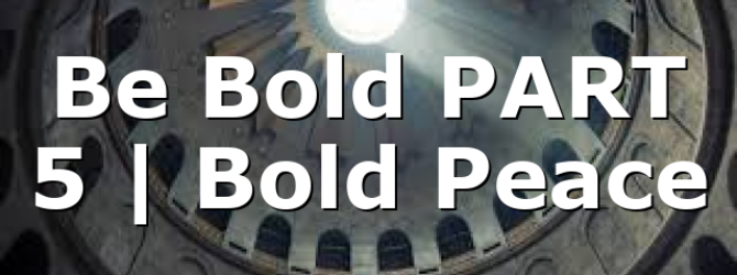 Be Bold PART 5 | Bold Peace