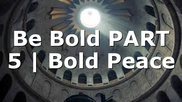 Be Bold PART 5 | Bold Peace