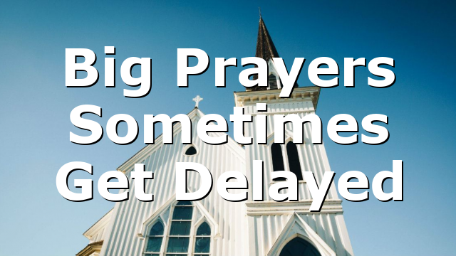 Big Prayers Sometimes Get Delayed