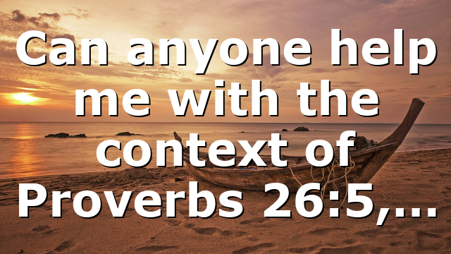 Can anyone help me with the context of Proverbs 26:5,…