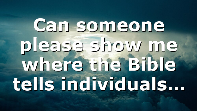 Can someone please show me where the Bible tells individuals…