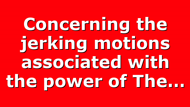 Concerning the jerking motions associated with the power of The…