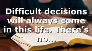 Difficult decisions will always come in this life. There’s no…