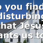 Do you find it disturbing that Jesus wants us to…
