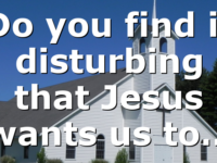 Do you find it disturbing that Jesus wants us to…