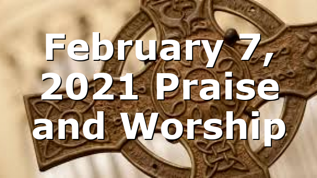 February 7, 2021 Praise and Worship
