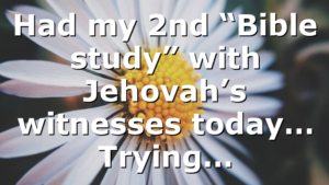 Had my 2nd “Bible study” with Jehovah’s witnesses today… Trying…