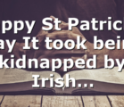 Happy St Patrick’s Day It took being kidnapped by Irish…