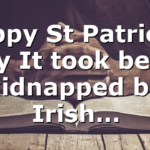 Happy St Patrick’s Day It took being kidnapped by Irish…