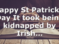 Happy St Patrick’s Day It took being kidnapped by Irish…