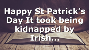 Happy St Patrick’s Day It took being kidnapped by Irish…