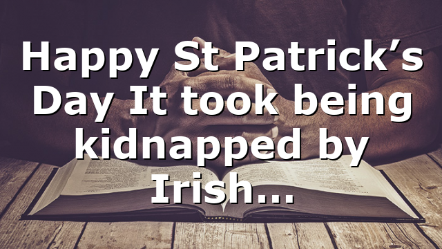 Happy St Patrick’s Day It took being kidnapped by Irish…