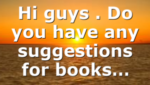 Hi guys . Do you have any suggestions for books…