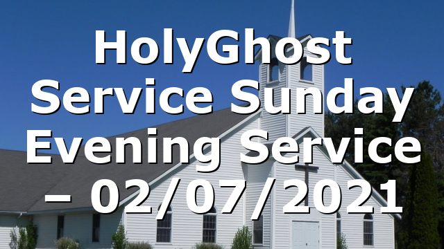 HolyGhost Service Sunday Evening Service – 02/07/2021