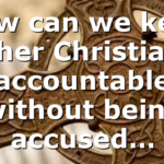 How can we keep other Christians accountable without being accused…