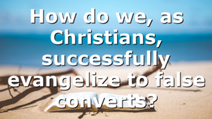 How do we, as Christians, successfully evangelize to false converts?