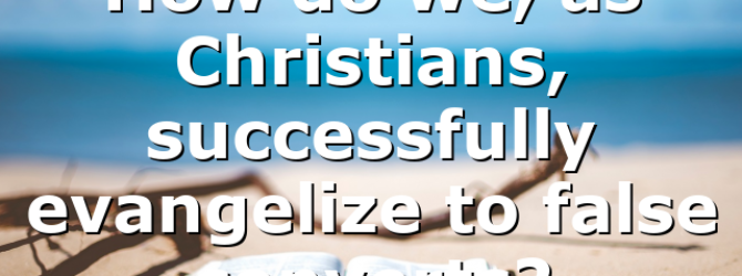 How do we, as Christians, successfully evangelize to false converts?