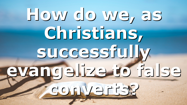 How do we, as Christians, successfully evangelize to false converts?