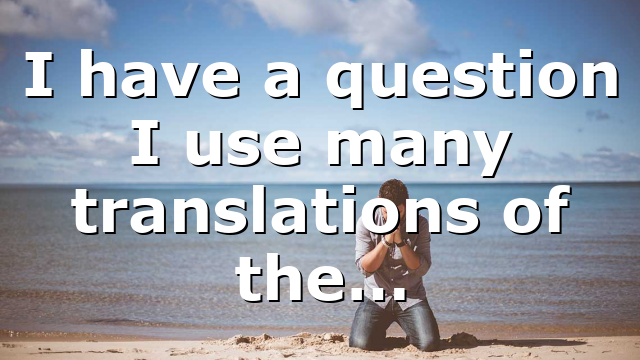 I have a question I use many translations of the…
