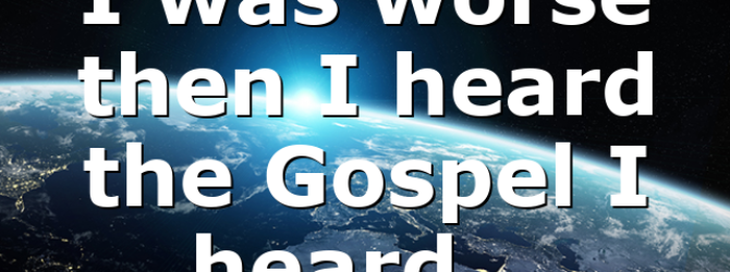 I was worse then I heard the Gospel I heard…