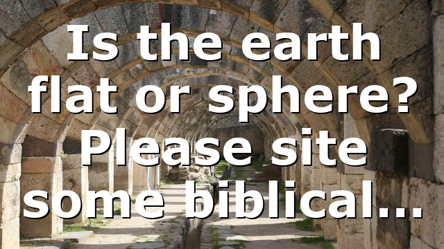 Is the earth flat or sphere? Please site some biblical…